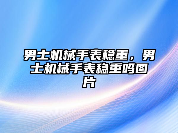 男士機械手表穩(wěn)重，男士機械手表穩(wěn)重嗎圖片