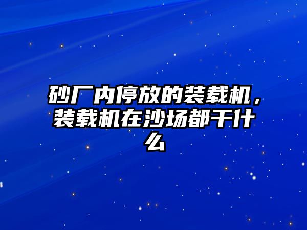 砂廠內停放的裝載機，裝載機在沙場都干什么