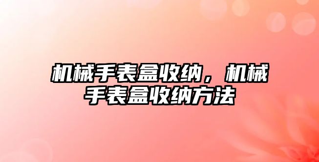 機械手表盒收納，機械手表盒收納方法