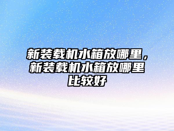 新裝載機水箱放哪里，新裝載機水箱放哪里比較好