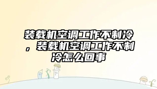 裝載機空調工作不制冷，裝載機空調工作不制冷怎么回事