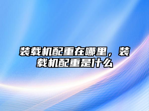 裝載機配重在哪里，裝載機配重是什么