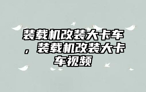 裝載機改裝大卡車，裝載機改裝大卡車視頻