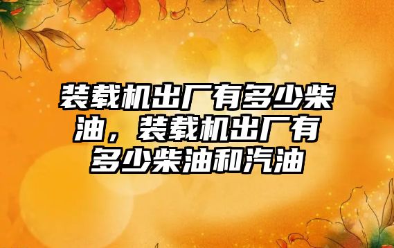 裝載機出廠有多少柴油，裝載機出廠有多少柴油和汽油