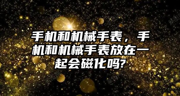 手機和機械手表，手機和機械手表放在一起會磁化嗎?