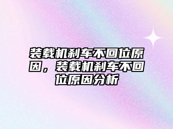 裝載機剎車不回位原因，裝載機剎車不回位原因分析