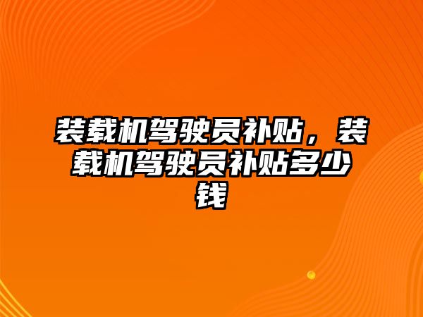 裝載機駕駛員補貼，裝載機駕駛員補貼多少錢