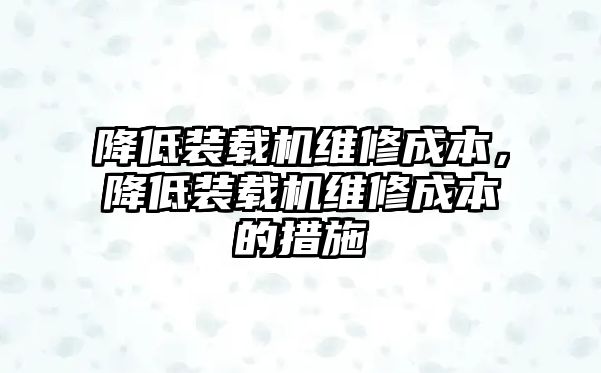 降低裝載機(jī)維修成本，降低裝載機(jī)維修成本的措施