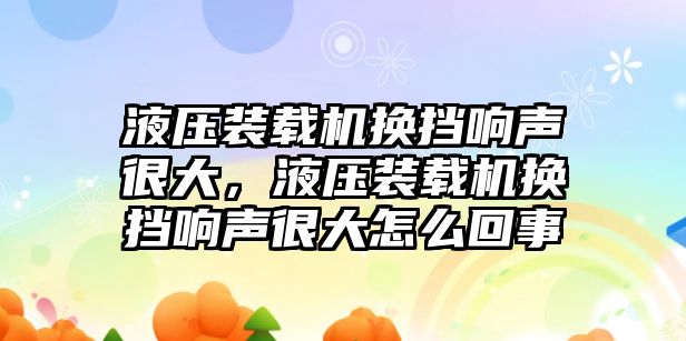 液壓裝載機換擋響聲很大，液壓裝載機換擋響聲很大怎么回事