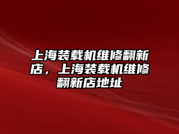 上海裝載機維修翻新店，上海裝載機維修翻新店地址