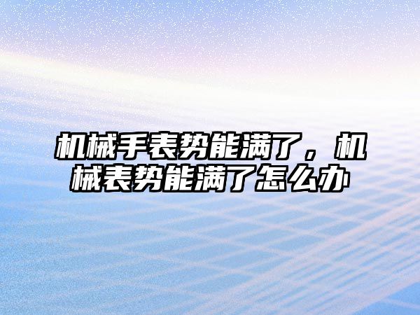 機械手表勢能滿了，機械表勢能滿了怎么辦