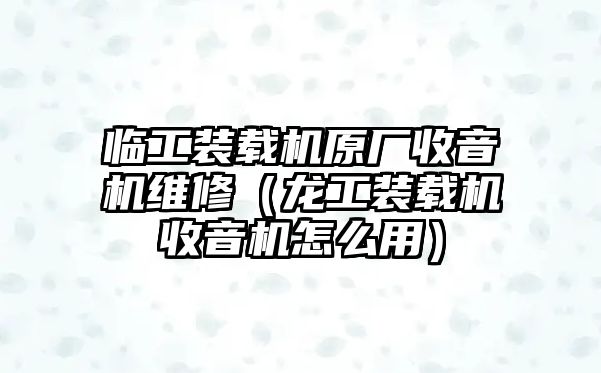 臨工裝載機原廠收音機維修（龍工裝載機收音機怎么用）