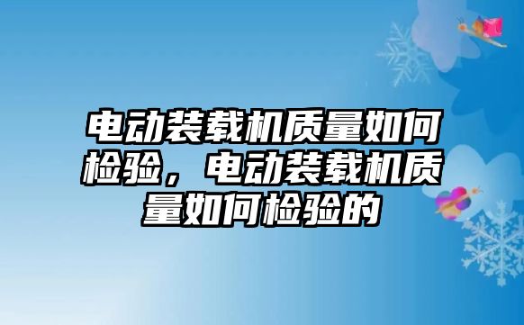 電動裝載機質量如何檢驗，電動裝載機質量如何檢驗的