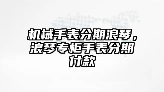 機械手表分期浪琴，浪琴專柜手表分期付款