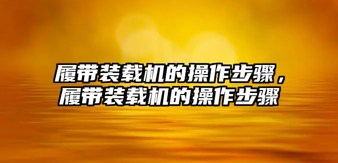 履帶裝載機的操作步驟，履帶裝載機的操作步驟