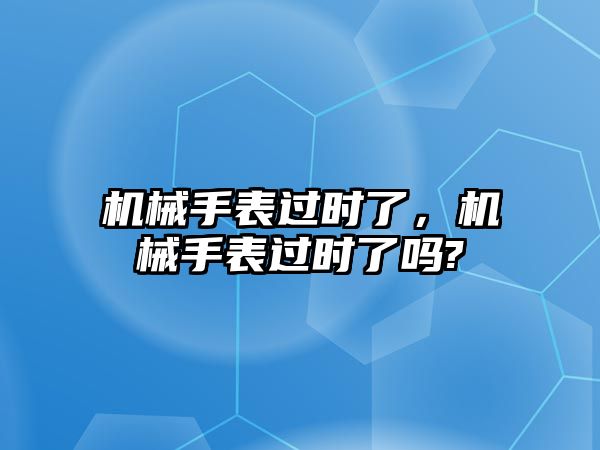 機械手表過時了，機械手表過時了嗎?