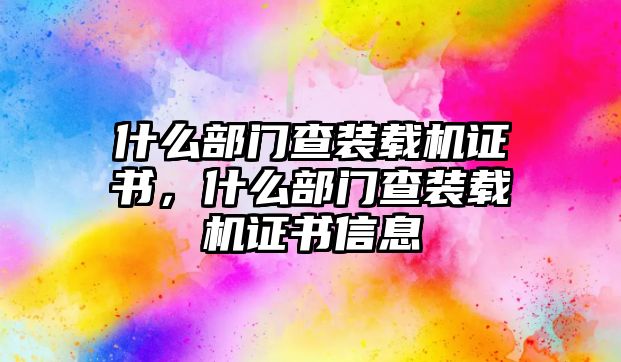 什么部門查裝載機(jī)證書，什么部門查裝載機(jī)證書信息