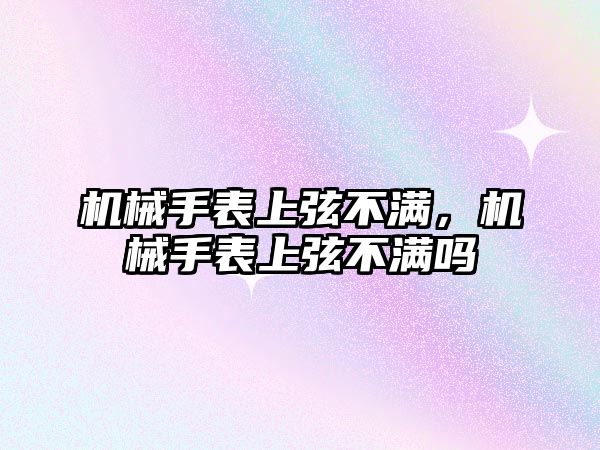 機械手表上弦不滿，機械手表上弦不滿嗎