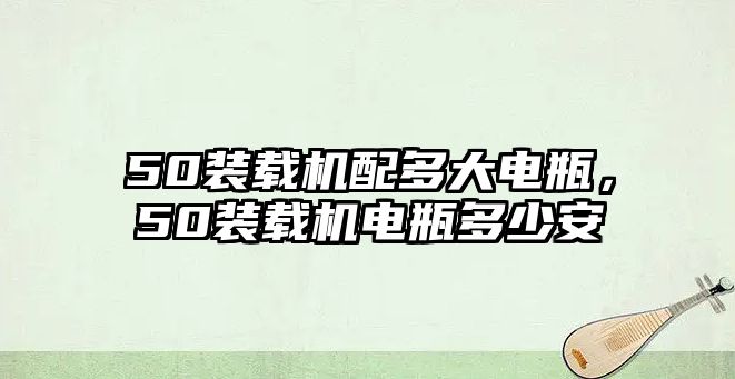 50裝載機配多大電瓶，50裝載機電瓶多少安