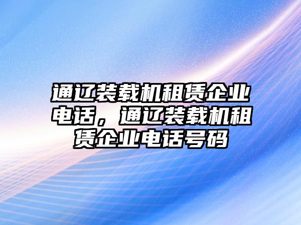 通遼裝載機(jī)租賃企業(yè)電話，通遼裝載機(jī)租賃企業(yè)電話號(hào)碼