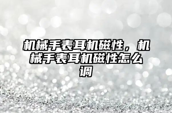 機械手表耳機磁性，機械手表耳機磁性怎么調