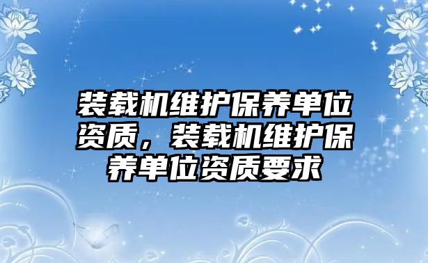 裝載機維護保養單位資質，裝載機維護保養單位資質要求