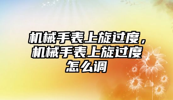 機械手表上旋過度，機械手表上旋過度怎么調