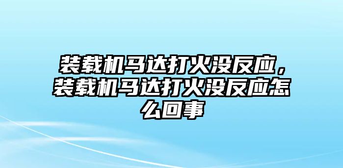 裝載機馬達打火沒反應，裝載機馬達打火沒反應怎么回事