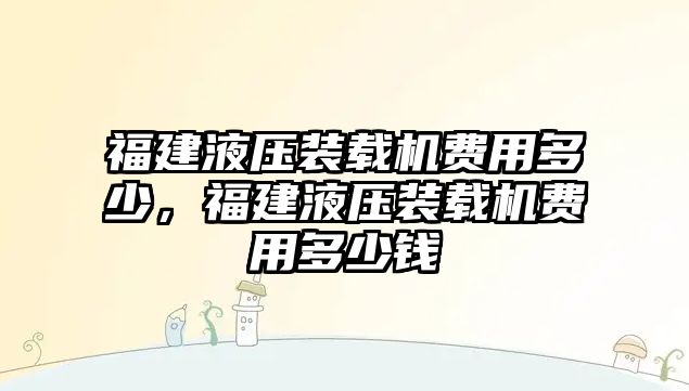 福建液壓裝載機費用多少，福建液壓裝載機費用多少錢