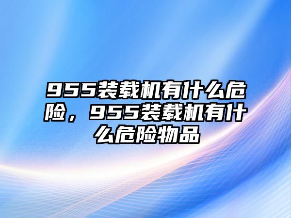 955裝載機有什么危險，955裝載機有什么危險物品