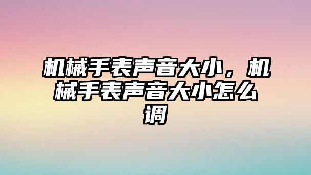 機械手表聲音大小，機械手表聲音大小怎么調