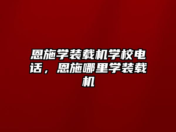 恩施學裝載機學校電話，恩施哪里學裝載機