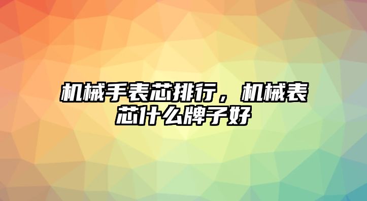 機械手表芯排行，機械表芯什么牌子好