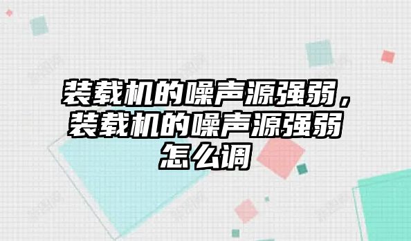 裝載機(jī)的噪聲源強(qiáng)弱，裝載機(jī)的噪聲源強(qiáng)弱怎么調(diào)
