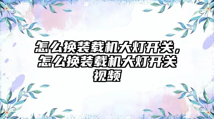 怎么換裝載機大燈開關，怎么換裝載機大燈開關視頻