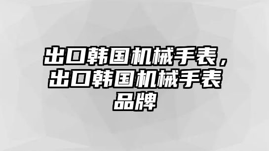 出口韓國機械手表，出口韓國機械手表品牌