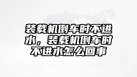 裝載機(jī)倒車時(shí)不進(jìn)水，裝載機(jī)倒車時(shí)不進(jìn)水怎么回事