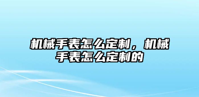 機械手表怎么定制，機械手表怎么定制的