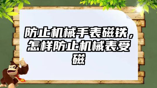 防止機械手表磁鐵，怎樣防止機械表受磁