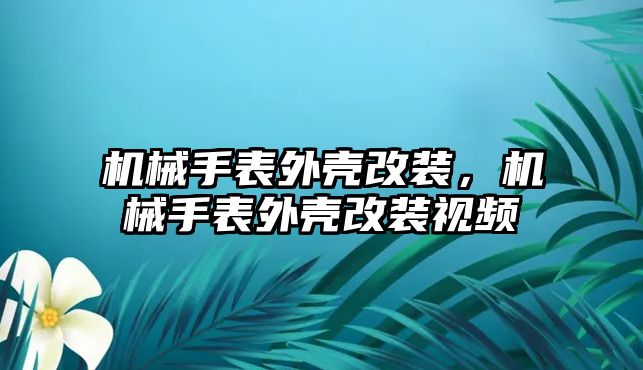 機械手表外殼改裝，機械手表外殼改裝視頻