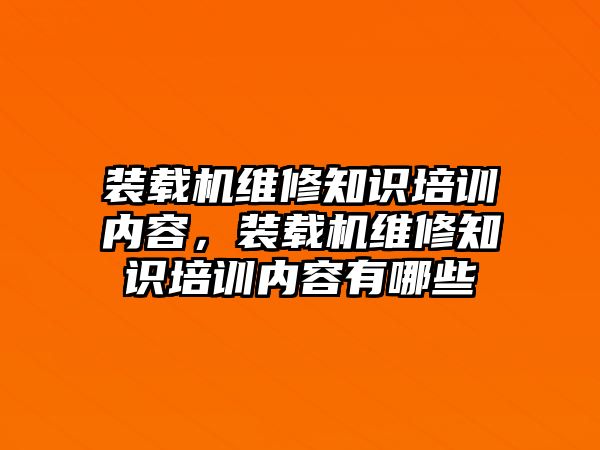 裝載機維修知識培訓內容，裝載機維修知識培訓內容有哪些