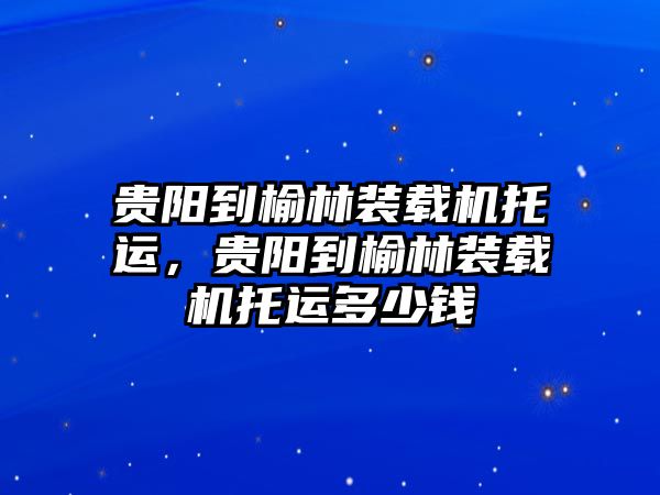 貴陽到榆林裝載機托運，貴陽到榆林裝載機托運多少錢