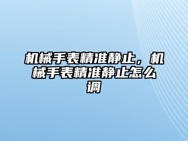 機(jī)械手表精準(zhǔn)靜止，機(jī)械手表精準(zhǔn)靜止怎么調(diào)