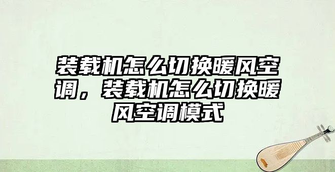 裝載機怎么切換暖風空調，裝載機怎么切換暖風空調模式