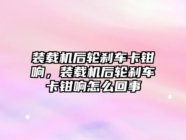 裝載機后輪剎車卡鉗響，裝載機后輪剎車卡鉗響怎么回事