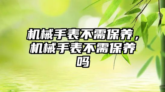 機(jī)械手表不需保養(yǎng)，機(jī)械手表不需保養(yǎng)嗎