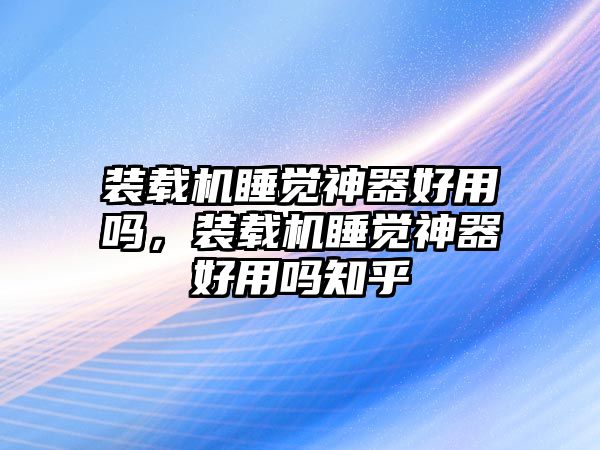 裝載機(jī)睡覺神器好用嗎，裝載機(jī)睡覺神器好用嗎知乎