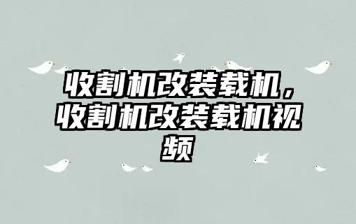 收割機改裝載機，收割機改裝載機視頻