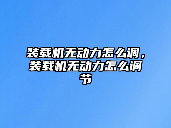 裝載機(jī)無動(dòng)力怎么調(diào)，裝載機(jī)無動(dòng)力怎么調(diào)節(jié)