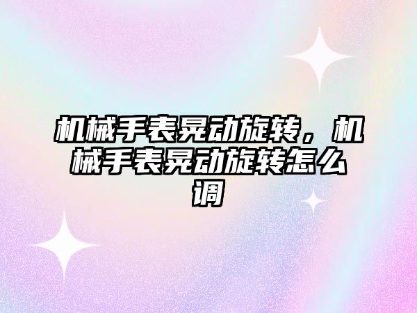 機械手表晃動旋轉，機械手表晃動旋轉怎么調(diào)